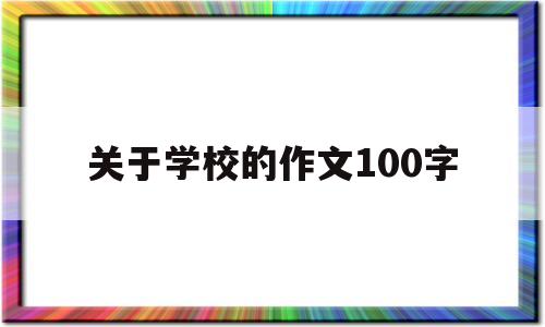 关于学校的作文100字(关于学校的作文100字三年级)