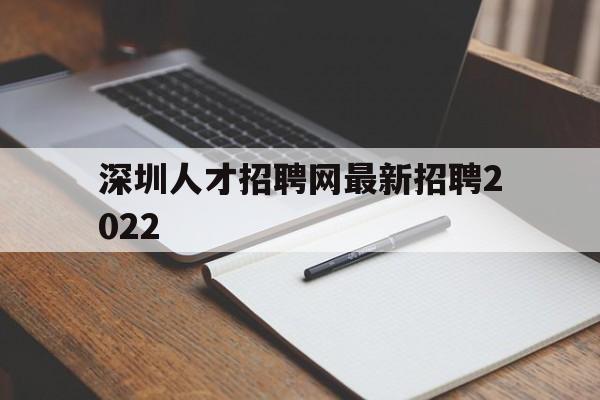 深圳人才招聘网最新招聘2022(深圳人才招聘网最新招聘2022年)