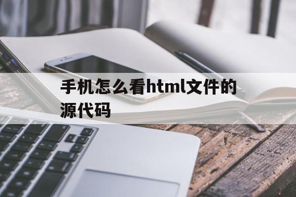 手机怎么看html文件的源代码(手机怎么看html文件的源代码信息)