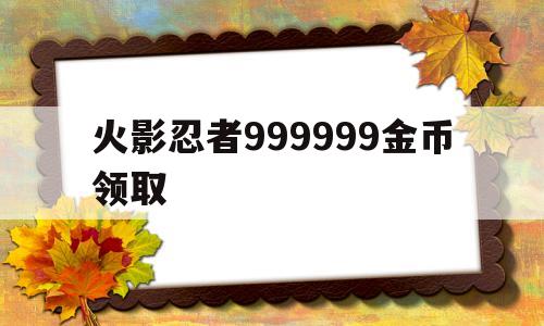 火影忍者999999金币领取(火影忍者999999金币领取2023)