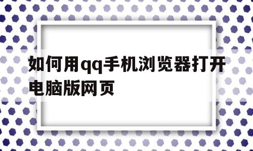如何用qq手机浏览器打开电脑版网页(如何用手机浏览器打开电脑版网页文件)