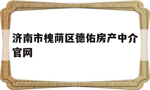 济南市槐荫区德佑房产中介官网(济南市槐荫区德佑房产中介官网招聘)