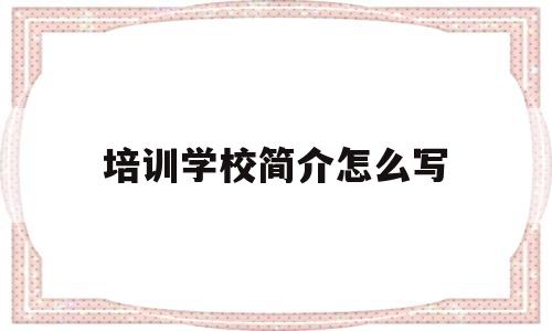 培训学校简介怎么写(培训学校简介怎么写模板)