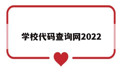 学校代码查询网2022(学校代码查询网2021四位)