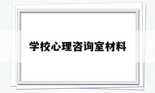 学校心理咨询室材料(学校心理咨询室材料怎么写)