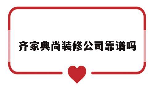 齐家典尚装修公司靠谱吗(齐家典尚整装体验中心怎么样)