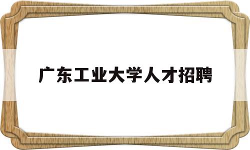 广东工业大学人才招聘(广东工业大学人才招聘2022)