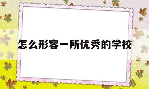 怎么形容一所优秀的学校(怎么形容一所优秀的学校作文)