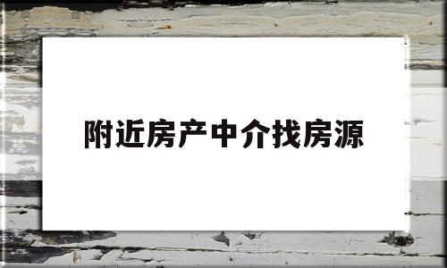 附近房产中介找房源(附近房产中介找房源怎么找)