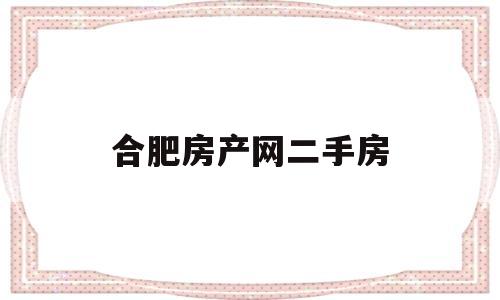 合肥房产网二手房(合肥房产网二手房出售信息)
