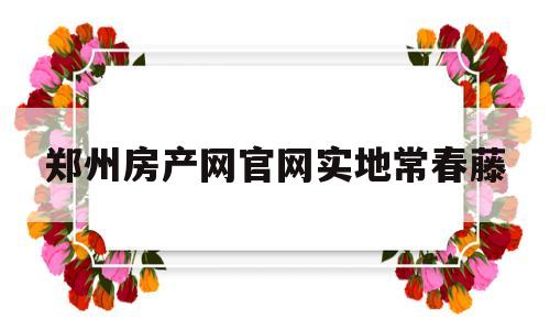 郑州房产网官网实地常春藤(郑州实地常春藤什么时候开盘)