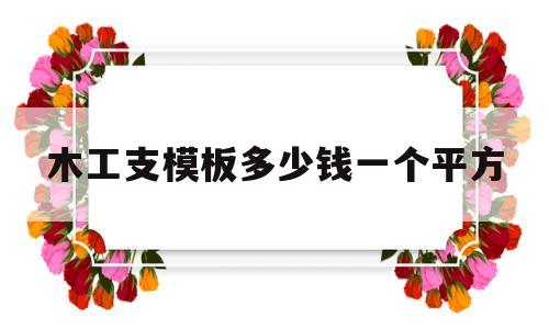 木工支模板多少钱一个平方(木工支模包工包料多少钱一平方)