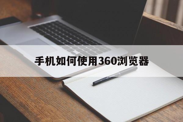 手机如何使用360浏览器(手机如何使用360浏览器打开文件)