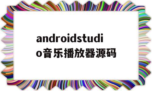 androidstudio音乐播放器源码(基于android开发的音乐播放器设计与实现)