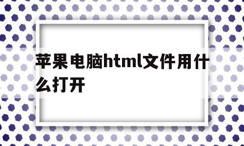 苹果电脑html文件用什么打开(苹果电脑html文件用什么打开软件)