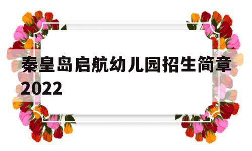 秦皇岛启航幼儿园招生简章2022(秦皇岛启航幼儿园招生简章2022年)