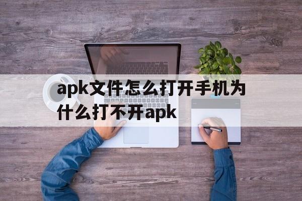 apk文件怎么打开手机为什么打不开apk的简单介绍
