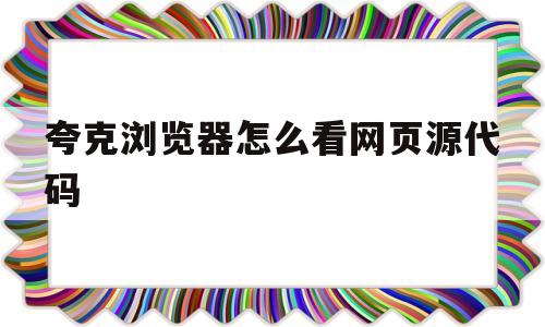 夸克浏览器怎么看网页源代码的简单介绍