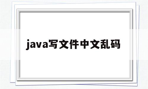 java写文件中文乱码(java文件中文乱码怎么解决)