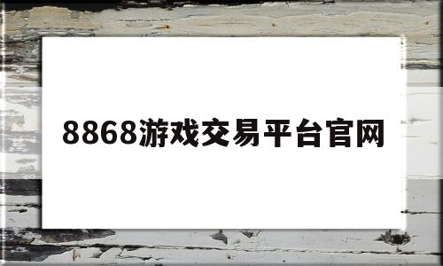 8868游戏交易平台官网(8868手游交易平台官方下载)