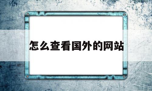 怎么查看国外的网站(怎么查看国外网站新闻)