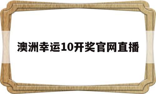 澳洲幸运10开奖官网直播(168澳洲幸运10开奖官网直播)