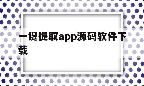 一键提取app源码软件下载(一键提取app源码软件下载安卓)