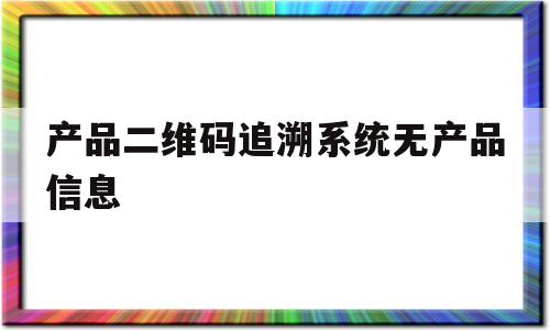 产品二维码追溯系统无产品信息(二维码追溯系统怎么录入信息呀?)