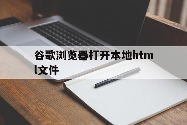 谷歌浏览器打开本地html文件(谷歌浏览器打开本地html文件夹)