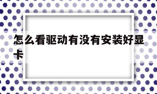 怎么看驱动有没有安装好显卡(怎么判断显卡驱动有没有装上去)