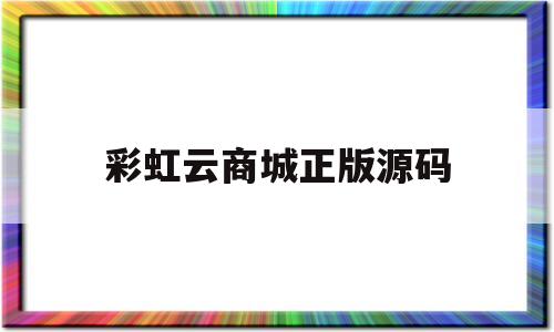 彩虹云商城正版源码(彩虹云商城源码破解版)