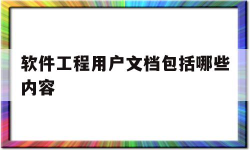 软件工程用户文档包括哪些内容(软件工程用户文档包括哪些内容和方法)