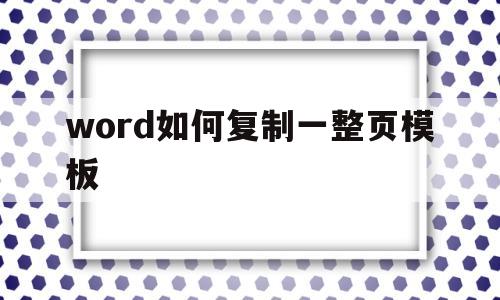 word如何复制一整页模板(在word怎么复制一整页的版式)