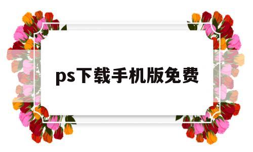 ps下载手机版免费(ps下载电脑版怎么下载)