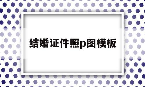 结婚证件照p图模板(结婚证件照p图模板空白)