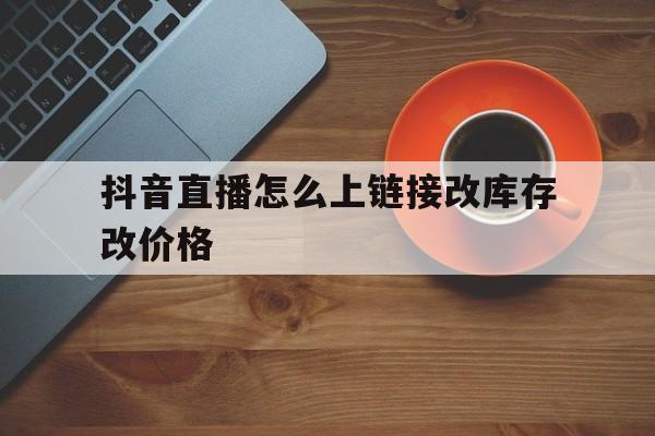 抖音直播怎么上链接改库存改价格的简单介绍