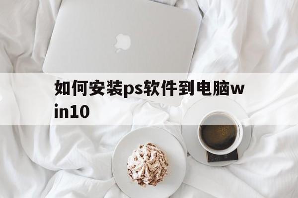 如何安装ps软件到电脑win10的简单介绍