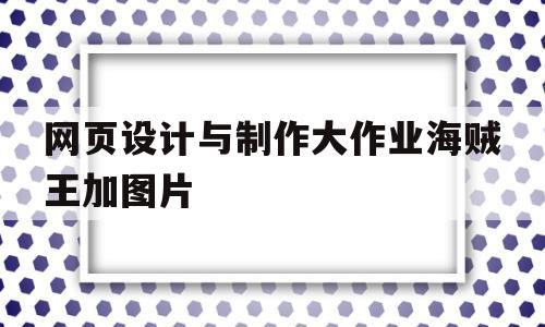 网页设计与制作大作业海贼王加图片的简单介绍