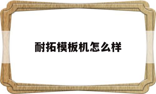 耐拓模板机怎么样(耐拓模板机质量怎么样)