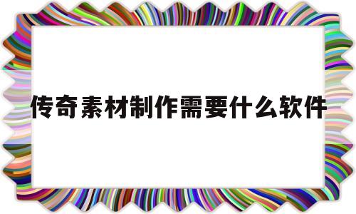 传奇素材制作需要什么软件(传奇素材制作需要什么软件好)