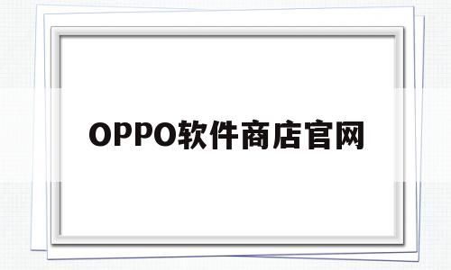 OPPO软件商店官网(oppo软件商店官网下载)