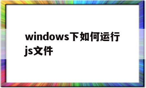 windows下如何运行js文件(javascript windows)