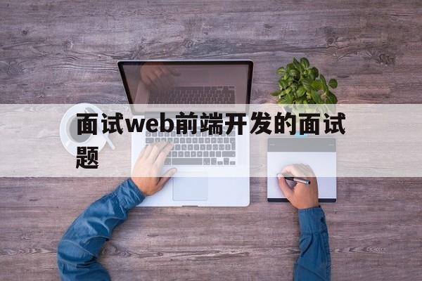 面试web前端开发的面试题(面试web前端开发的面试题怎么做)