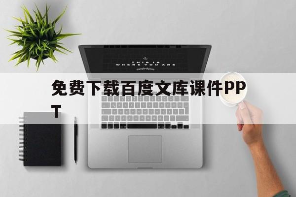 免费下载百度文库课件PPT(免费下载百度文库付费ppt课件)