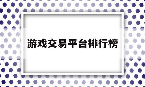 游戏交易平台排行榜(游戏交易平台排行榜2021前十名)