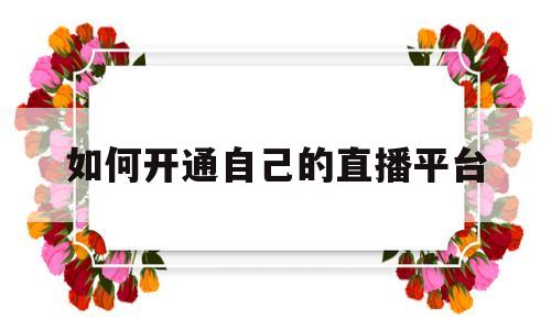 如何开通自己的直播平台(如何开通自己的直播平台账号)