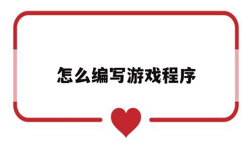怎么编写游戏程序(怎么编写游戏程序代码)