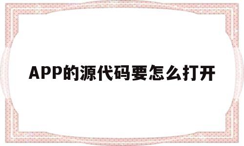 APP的源代码要怎么打开(app的源代码要怎么打开才能运行)