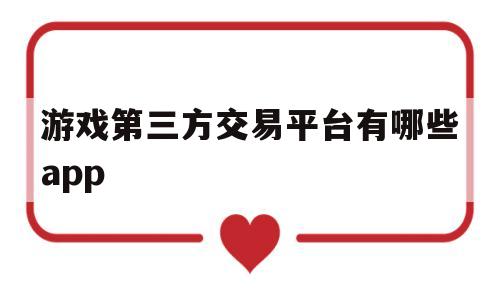 游戏第三方交易平台有哪些app(游戏第三方支付平台)