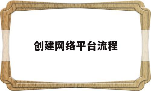 创建网络平台流程(创建网络平台流程怎么写)